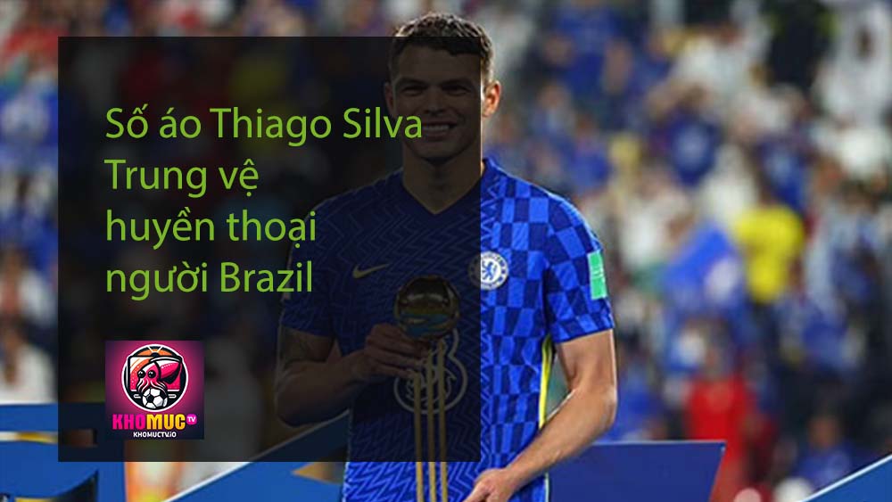 Số áo Thiago Silva - Trung vệ huyền thoại người Brazil